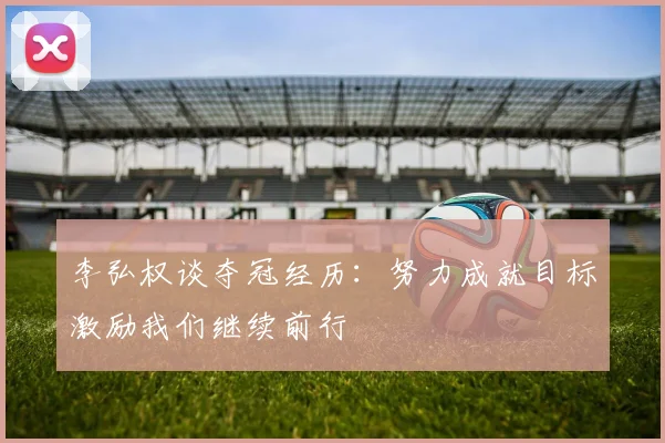 李弘权谈夺冠经历：努力成就目标激励我们继续前行