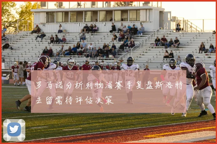 罗马诺分析利物浦赛季复盘斯洛特去留需待评估决策