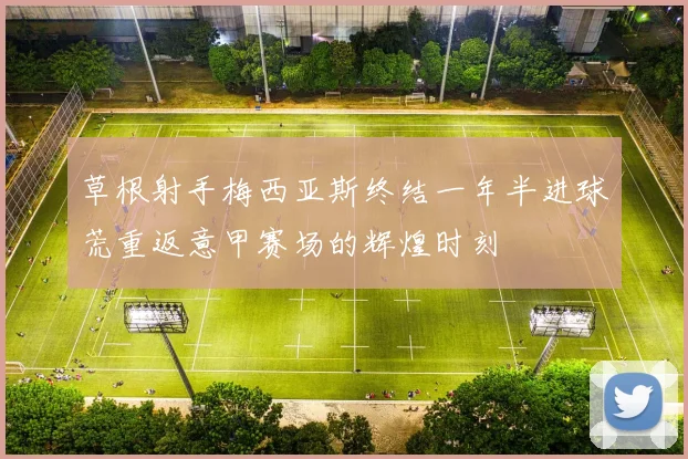 草根射手梅西亚斯终结一年半进球荒重返意甲赛场的辉煌时刻