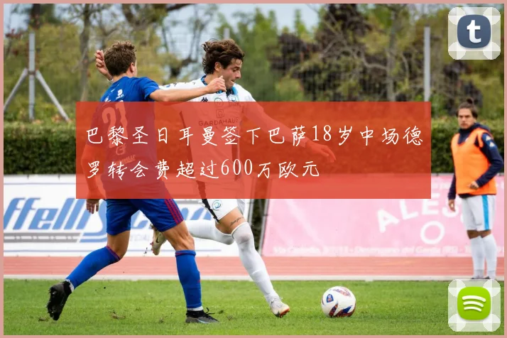巴黎圣日耳曼签下巴萨18岁中场德罗转会费超过600万欧元