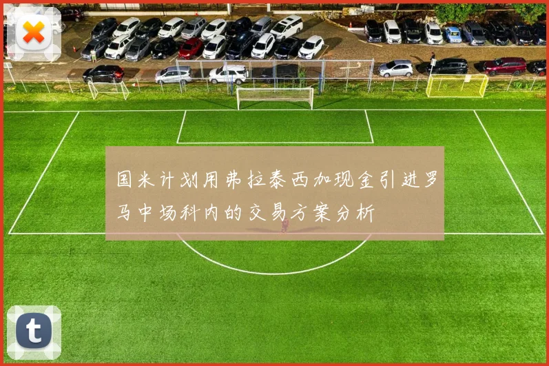 国米计划用弗拉泰西加现金引进罗马中场科内的交易方案分析