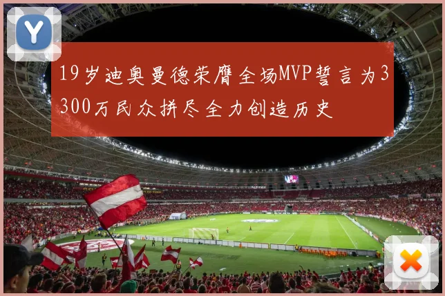 19岁迪奥曼德荣膺全场MVP誓言为3300万民众拼尽全力创造历史