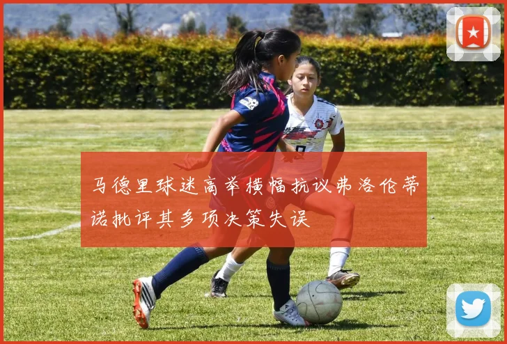 马德里球迷高举横幅抗议弗洛伦蒂诺批评其多项决策失误