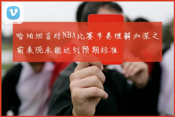 哈珀坦言对NBA比赛节奏理解加深之前表现未能达到预期标准