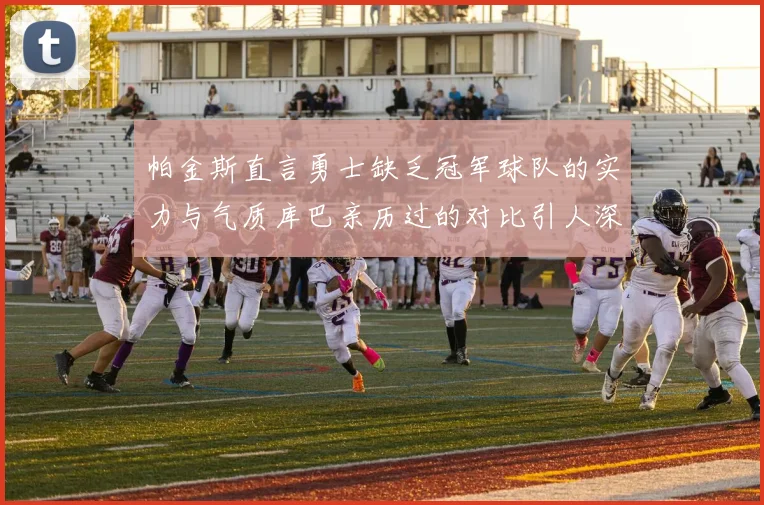 帕金斯直言勇士缺乏冠军球队的实力与气质库巴亲历过的对比引人深思