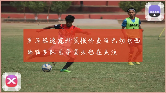 罗马诺透露科莫报价查洛巴切尔西面临多队竞争国米也在关注