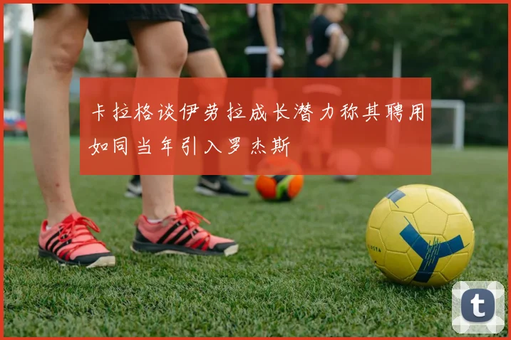 卡拉格谈伊劳拉成长潜力称其聘用如同当年引入罗杰斯