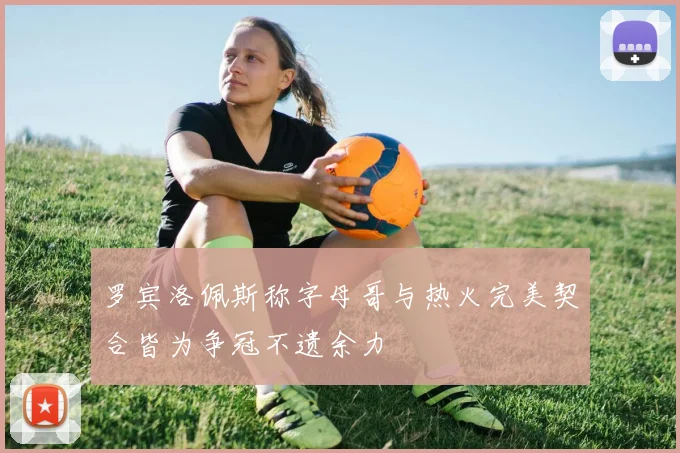 罗宾洛佩斯称字母哥与热火完美契合皆为争冠不遗余力