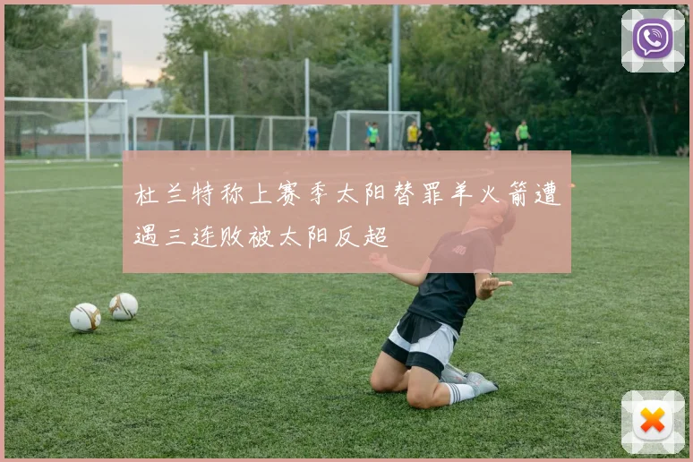 杜兰特称上赛季太阳替罪羊火箭遭遇三连败被太阳反超