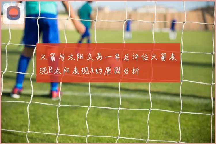 火箭与太阳交易一年后评估火箭表现B太阳表现A的原因分析