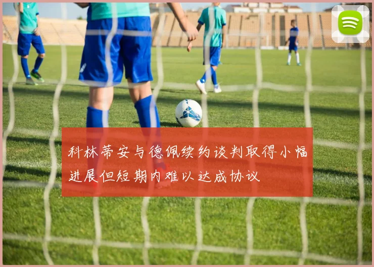 科林蒂安与德佩续约谈判取得小幅进展但短期内难以达成协议