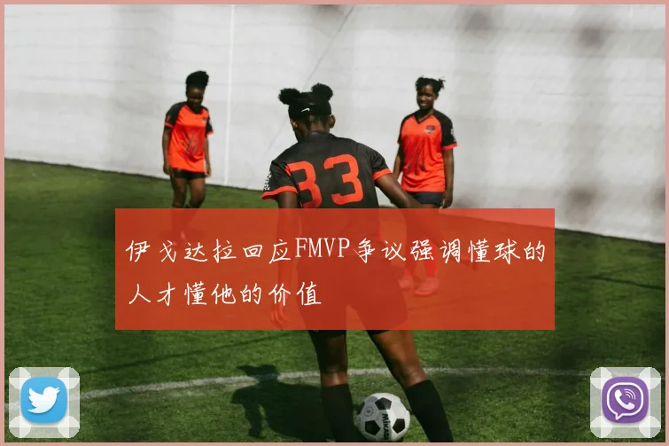 伊戈达拉回应FMVP争议强调懂球的人才懂他的价值