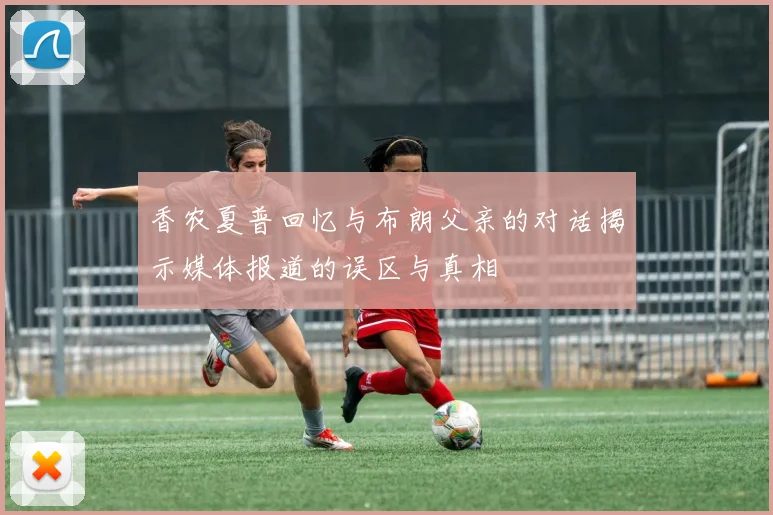 香农夏普回忆与布朗父亲的对话揭示媒体报道的误区与真相