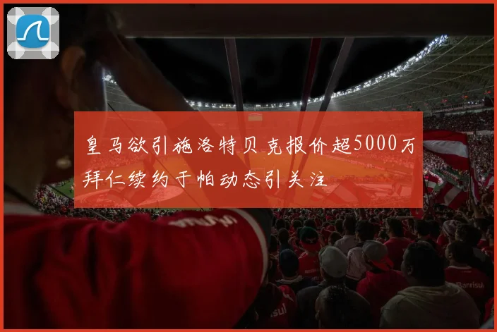 皇马欲引施洛特贝克报价超5000万拜仁续约于帕动态引关注