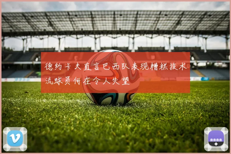 德约卡夫直言巴西队表现糟糕技术流球员何在令人失望