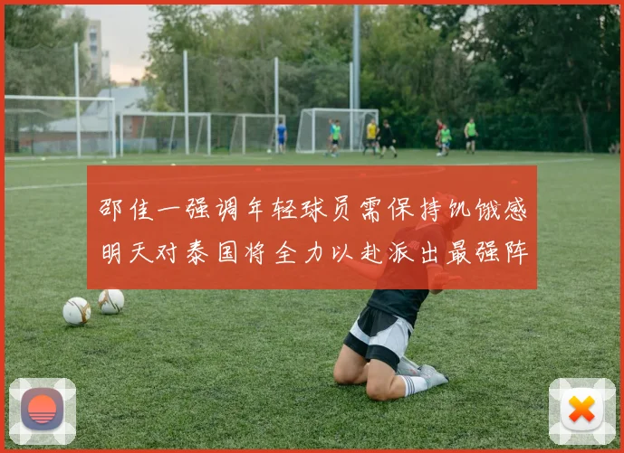 邵佳一强调年轻球员需保持饥饿感明天对泰国将全力以赴派出最强阵容