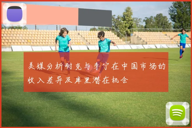 美媒分析耐克与李宁在中国市场的收入差异及库里潜在机会