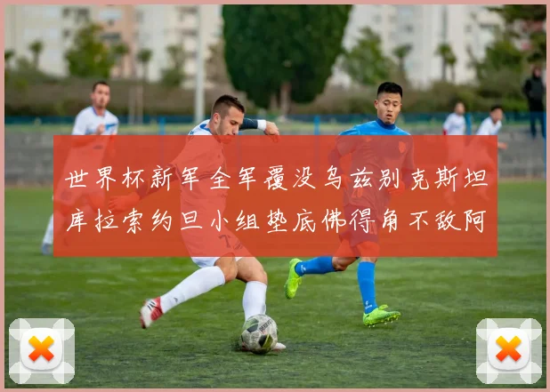 世界杯新军全军覆没乌兹别克斯坦库拉索约旦小组垫底佛得角不敌阿根廷