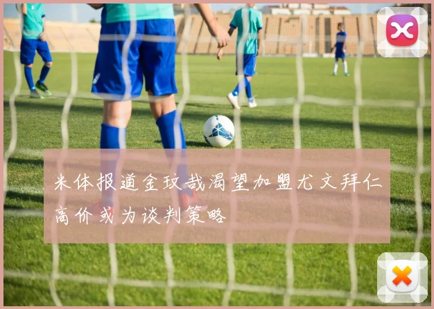 米体报道金玟哉渴望加盟尤文拜仁高价或为谈判策略