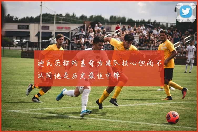 迪瓦茨称约基奇为建队核心但尚不认同他是历史最佳中锋