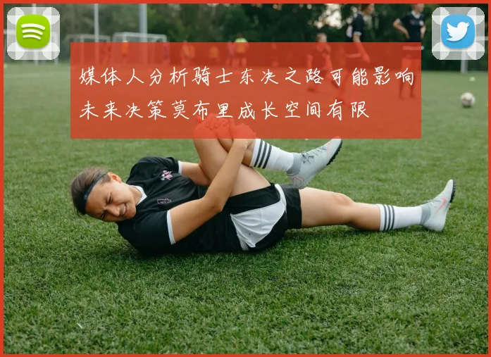 媒体人分析骑士东决之路可能影响未来决策莫布里成长空间有限
