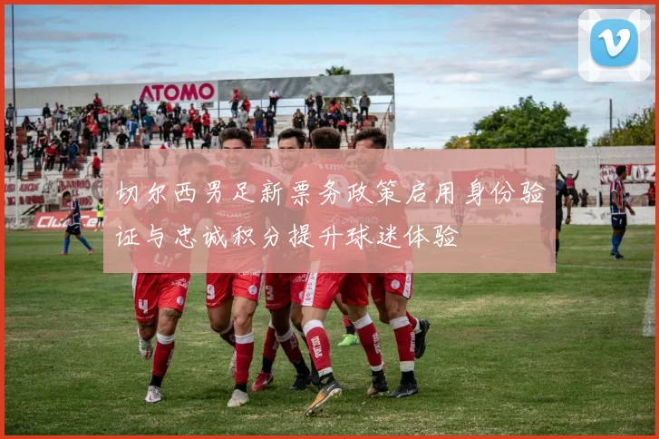 切尔西男足新票务政策启用身份验证与忠诚积分提升球迷体验