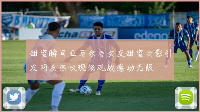 甜蜜瞬间亚马尔与女友甜蜜合影引发网友热议现场观战感动无限