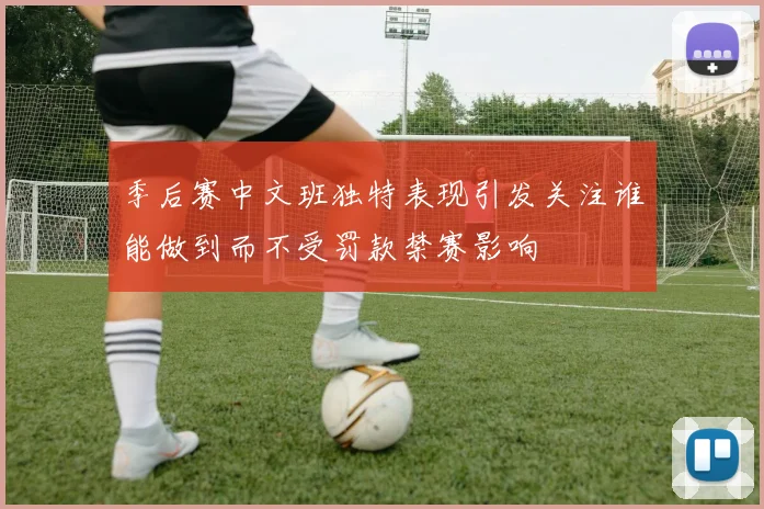 季后赛中文班独特表现引发关注谁能做到而不受罚款禁赛影响