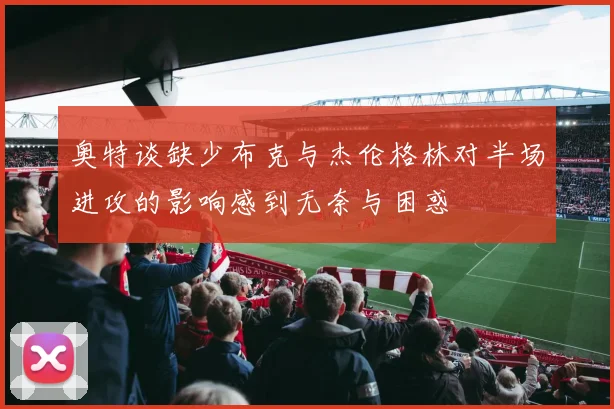 奥特谈缺少布克与杰伦格林对半场进攻的影响感到无奈与困惑